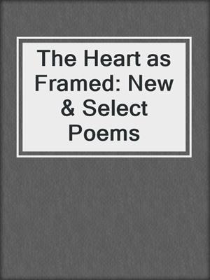 The Heart as Framed: New & Select Poems