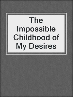 cover image of The Impossible Childhood of My Desires