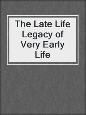 The Late Life Legacy of Very Early Life