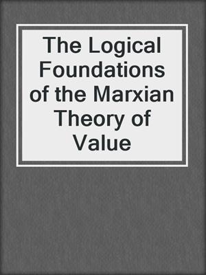 The Logical Foundations of the Marxian Theory of Value