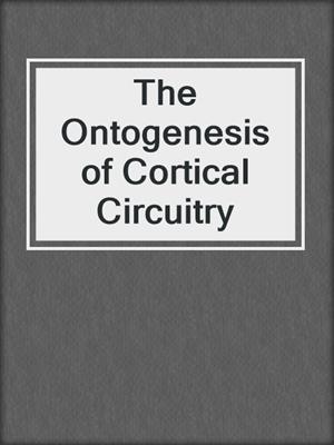 The Ontogenesis of Cortical Circuitry