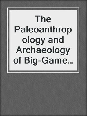 The Paleoanthropology and Archaeology of Big-Game Hunting