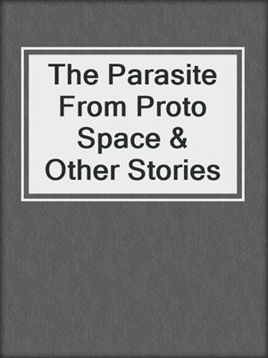 cover image of The Parasite From Proto Space & Other Stories