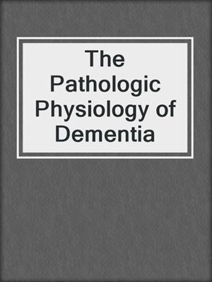 The Pathologic Physiology of Dementia