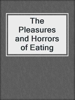cover image of The Pleasures and Horrors of Eating