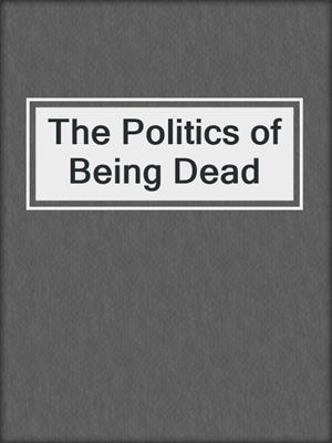 cover image of The Politics of Being Dead