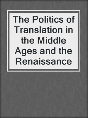 The Politics of Translation in the Middle Ages and the Renaissance