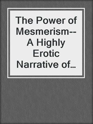 cover image of The Power of Mesmerism--A Highly Erotic Narrative of Voluptuous Facts and Fancies