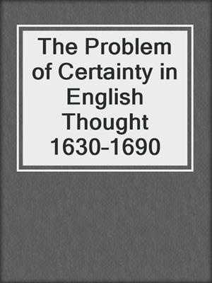 The Problem of Certainty in English Thought 1630–1690