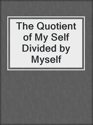 The Quotient of My Self Divided by Myself
