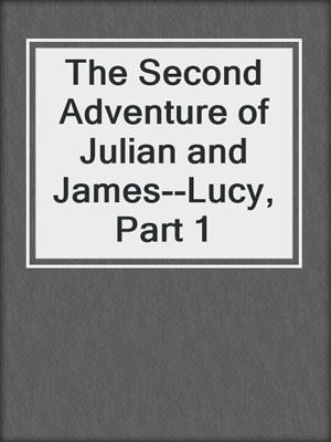 cover image of The Second Adventure of Julian and James--Lucy, Part 1