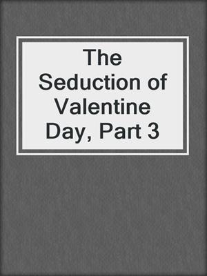 cover image of The Seduction of Valentine Day, Part 3