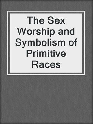 cover image of The Sex Worship and Symbolism of Primitive Races