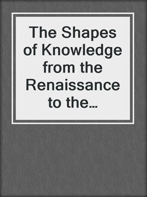 The Shapes of Knowledge from the Renaissance to the Enlightenment