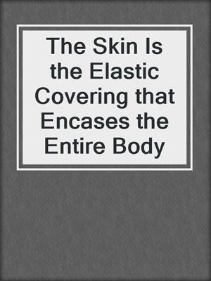 cover image of The Skin Is the Elastic Covering that Encases the Entire Body
