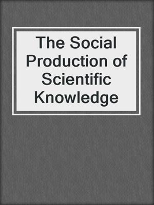The Social Production of Scientific Knowledge