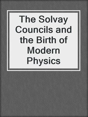 The Solvay Councils and the Birth of Modern Physics