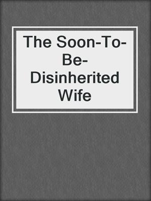 cover image of The Soon-To-Be-Disinherited Wife