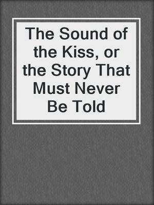cover image of The Sound of the Kiss, or the Story That Must Never Be Told