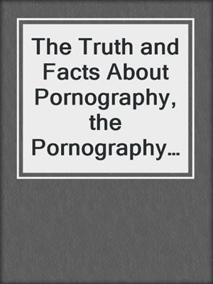 cover image of The Truth and Facts About Pornography, the Pornography Industry and Pornographic Addiction