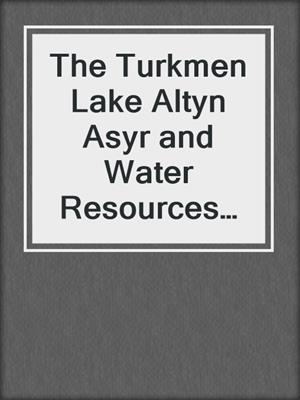 The Turkmen Lake Altyn Asyr and Water Resources in Turkmenistan
