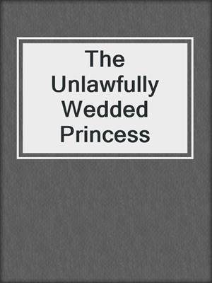 cover image of The Unlawfully Wedded Princess