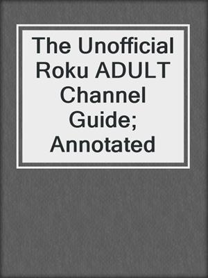 The Unofficial Roku ADULT Channel Guide; Annotated