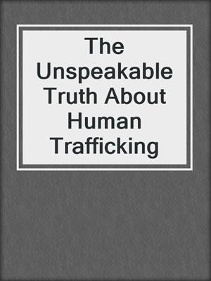 cover image of The Unspeakable Truth About Human Trafficking