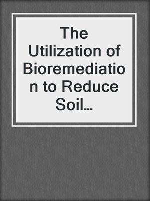 The Utilization of Bioremediation to Reduce Soil Contamination