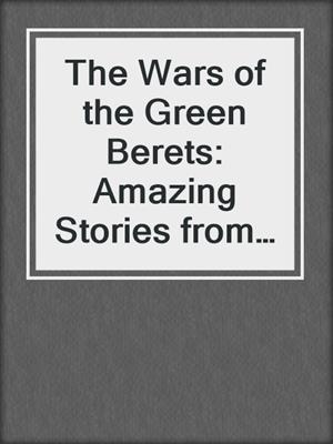 The Wars of the Green Berets: Amazing Stories from Vietnam to the Present