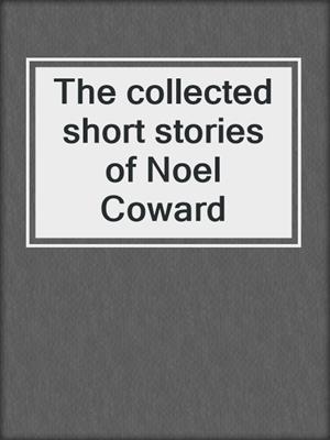 The collected short stories of Noel Coward