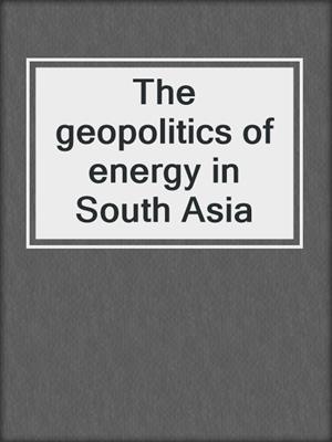 The geopolitics of energy in South Asia