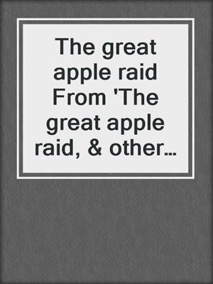 The great apple raid From 'The great apple raid, & other encounters of a tin chapel tiro'