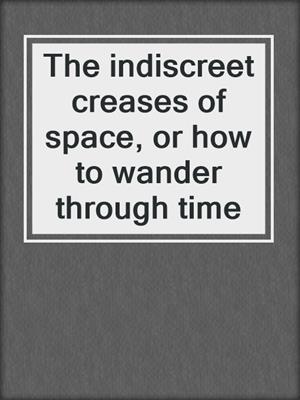 cover image of The indiscreet creases of space, or how to wander through time