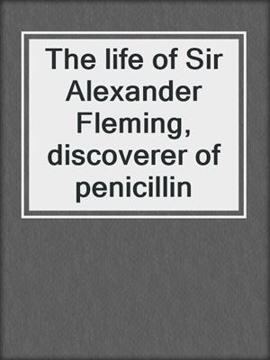 The life of Sir Alexander Fleming, discoverer of penicillin