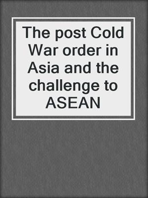 The post Cold War order in Asia and the challenge to ASEAN