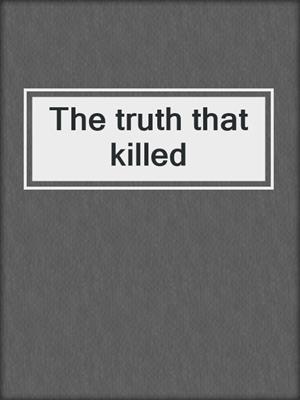The truth that killed