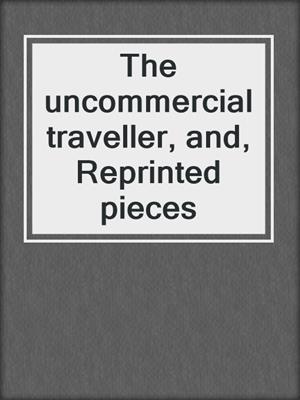 The uncommercial traveller, and, Reprinted pieces