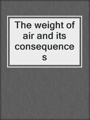 cover image of The weight of air and its consequences