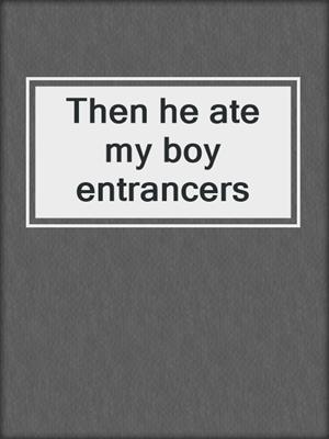 Then he ate my boy entrancers