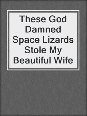cover image of These God Damned Space Lizards Stole My Beautiful Wife
