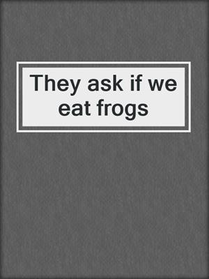 They ask if we eat frogs