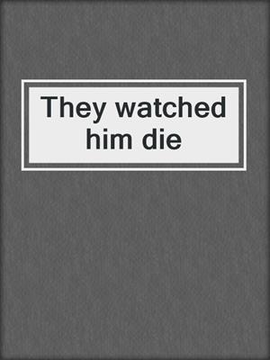They watched him die