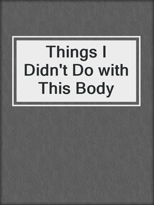 cover image of Things I Didn't Do with This Body