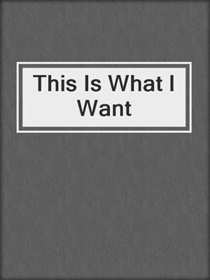 cover image of This Is What I Want