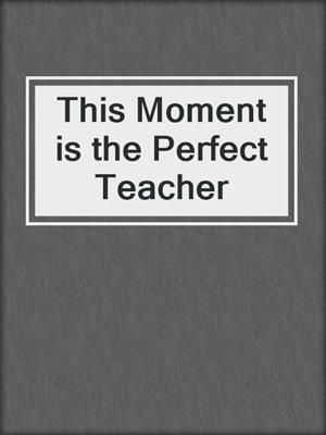 This Moment is the Perfect Teacher