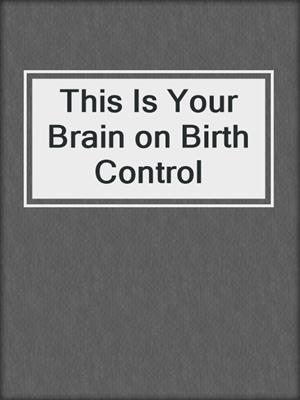 cover image of This Is Your Brain on Birth Control