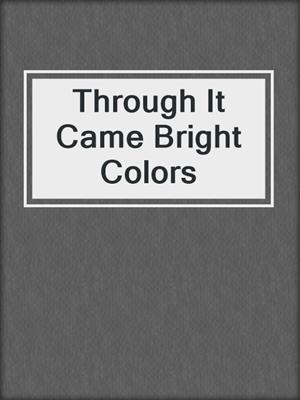 cover image of Through It Came Bright Colors