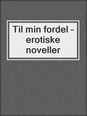 cover image of Til min fordel – erotiske noveller