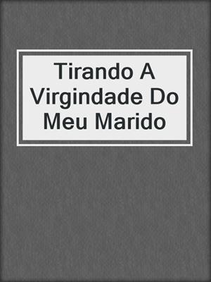 cover image of Tirando A Virgindade Do Meu Marido